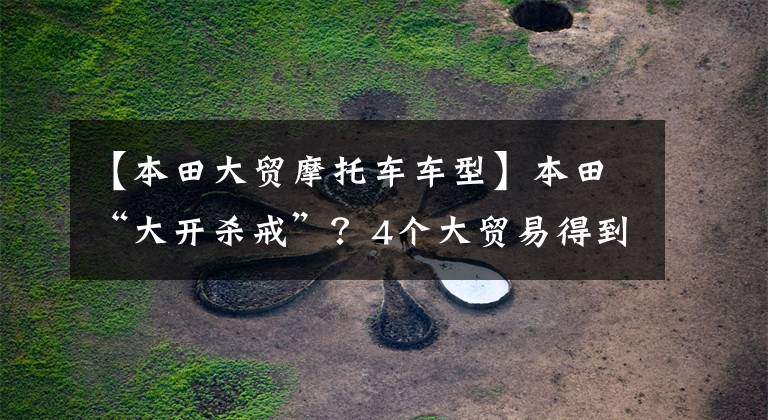 【本田大贸摩托车车型】本田“大开杀戒”?4个大贸易得到预订,最早7月到达。