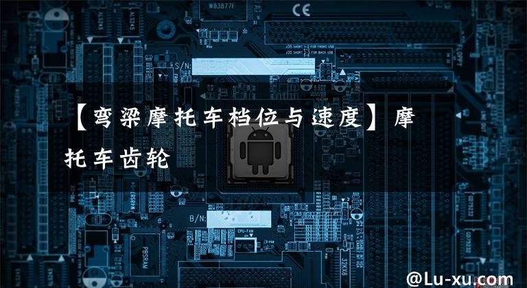 【弯梁摩托车档位与速度】摩托车齿轮