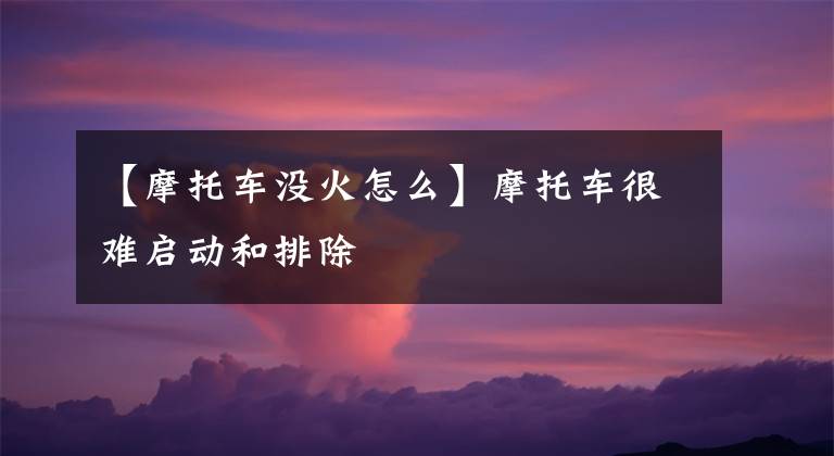 【摩托车没火怎么】摩托车很难启动和排除