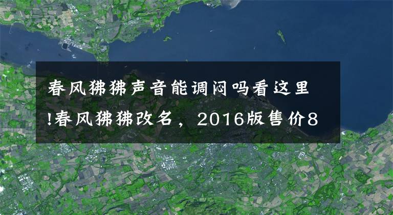 春风狒狒声音能调闷吗看这里!春风狒狒改名，2016版售价8580元