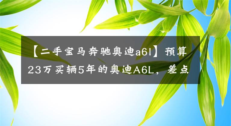 【二手宝马奔驰奥迪a6l】预算23万买辆5年的奥迪A6L，差点被官方认证二手车坑了