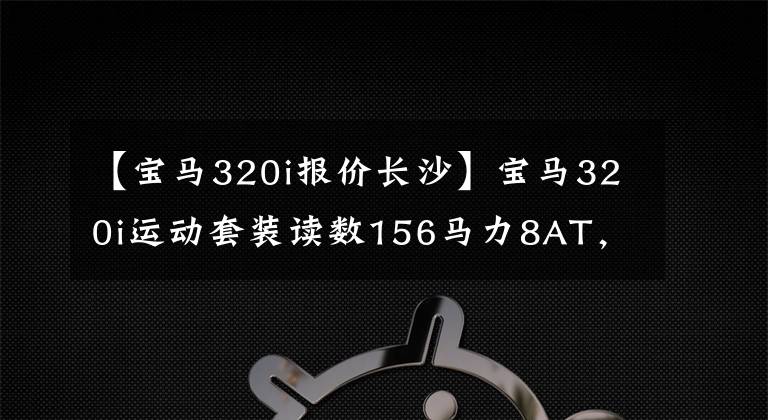 【宝马320i报价长沙】宝马320i运动套装读数156马力8AT,销售额29.39万韩元,值得吗?