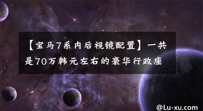 【宝马7系内后视镜配置】一共是70万韩元左右的豪华行政座位，宝马7系vs雷克萨斯LS