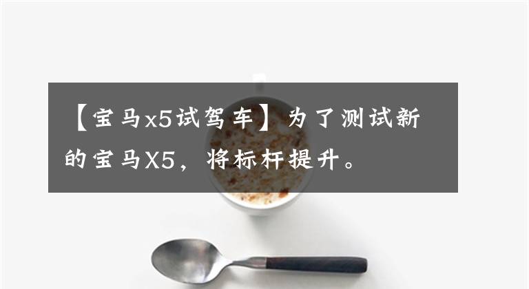 【宝马x5试驾车】为了测试新的宝马X5,将标杆提升。