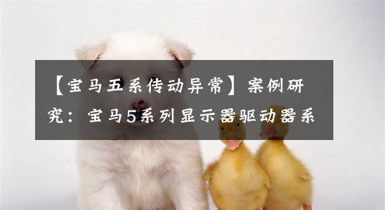 【宝马五系传动异常】案例研究:宝马5系列显示器驱动器系统故障