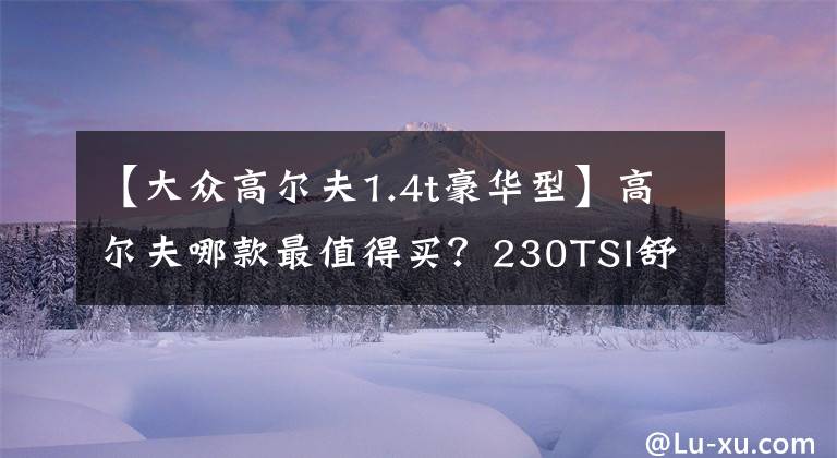 【大众高尔夫1.4t豪华型】高尔夫哪款最值得买？230TSI舒适版最划算
