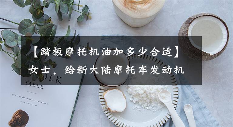 【踏板摩托机油加多少合适】女士，给新大陆摩托车发动机注入多少机油是标准的？让我们看一下文章的评论。