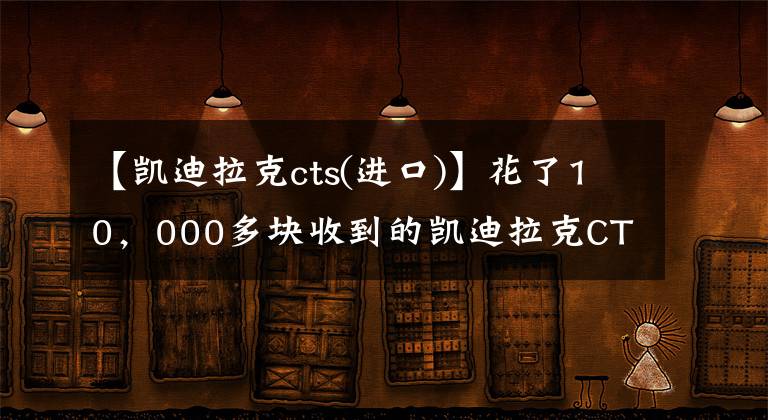 【凯迪拉克cts(进口)】花了10,000多块收到的凯迪拉克CTS经历了什么?