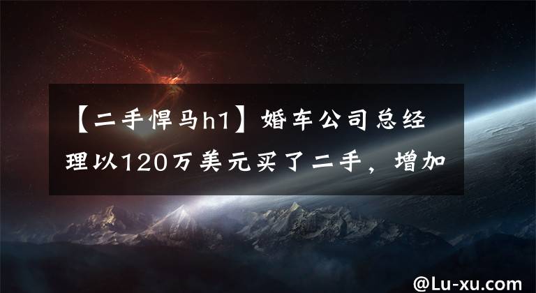 【二手悍马h1】婚车公司总经理以120万美元买了二手，增加了悍马2，不希望婚车老是出毛病。