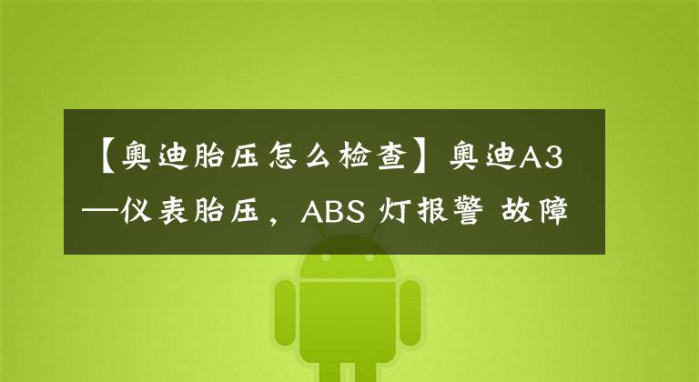 【奥迪胎压怎么检查】奥迪A3—仪表胎压，ABS 灯报警 故障分析