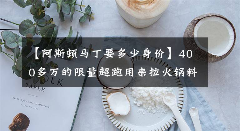 【阿斯顿马丁要多少身价】400多万的限量超跑用来拉火锅料！这辆阿斯顿马丁现在只要73万