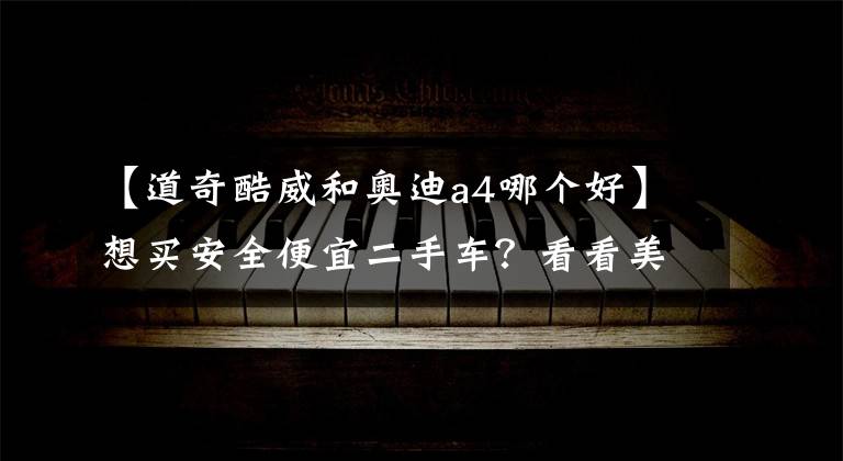 【道奇酷威和奥迪a4哪个好】想买安全便宜二手车?看看美国IIHS给年轻人的推荐