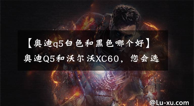 【奥迪q5白色和黑色哪个好】奥迪Q5和沃尔沃XC60,您会选择谁?