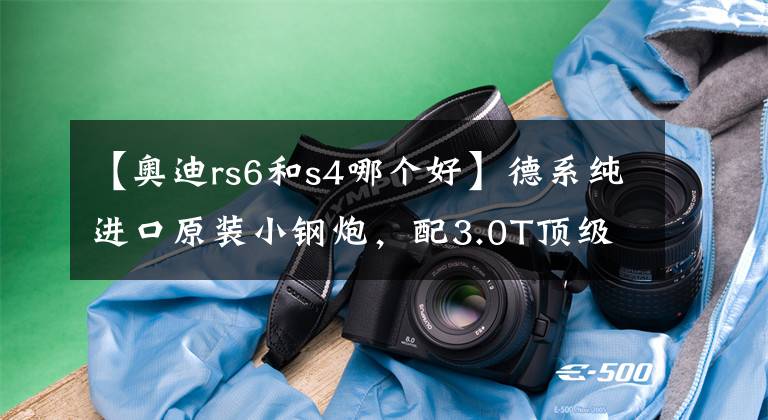 【奥迪rs6和s4哪个好】德系纯进口原装小钢炮,配3.0T顶级动力,4.7s破百,带你看奥迪S4