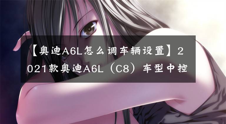 【奥迪A6L怎么调车辆设置】2021款奥迪A6L（C8）车型中控详解