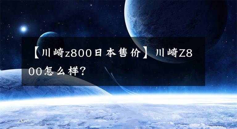 【川崎z800日本售价】川崎Z800怎么样？