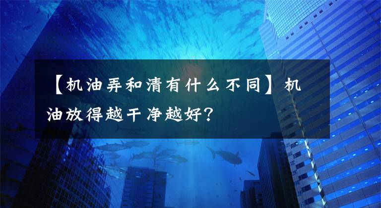 【机油弄和清有什么不同】机油放得越干净越好?