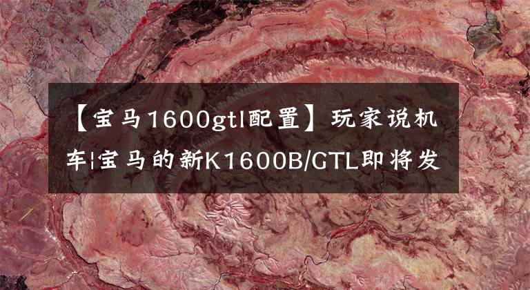 【宝马1600gtl配置】玩家说机车|宝马的新K1600B/GTL即将发布。……。