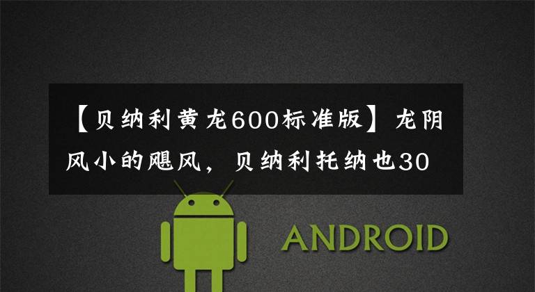 【贝纳利黄龙600标准版】龙阴风小的飓风，贝纳利托纳也302/黄龙600上市。