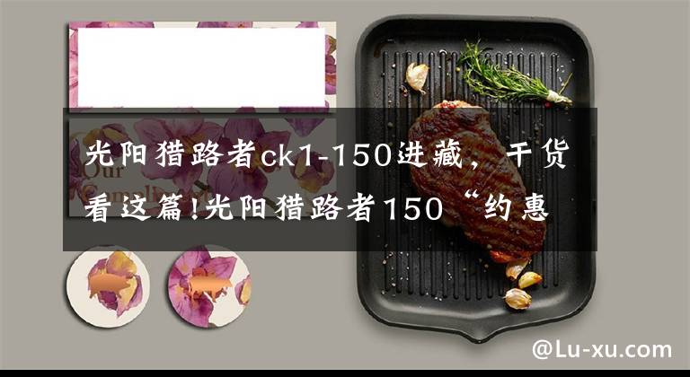 光阳猎路者ck1-150进藏,干货看这篇!光阳猎路者150“约惠”三箱 仅售12980元