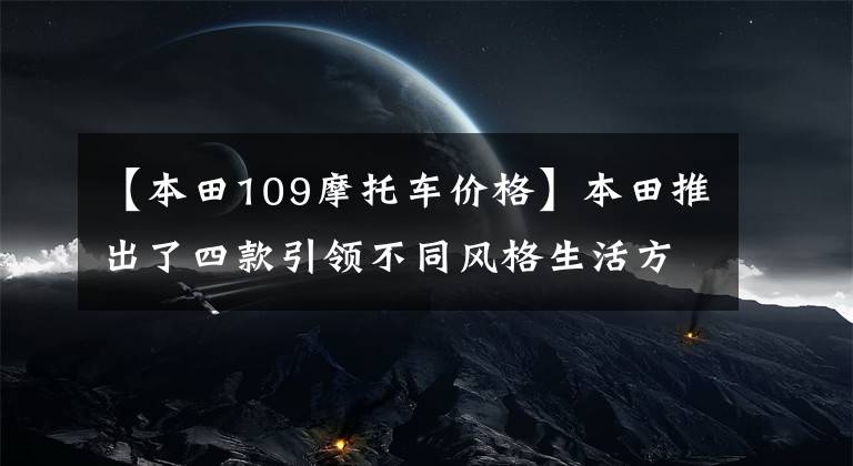 【本田109摩托车价格】本田推出了四款引领不同风格生活方式的摩托车。