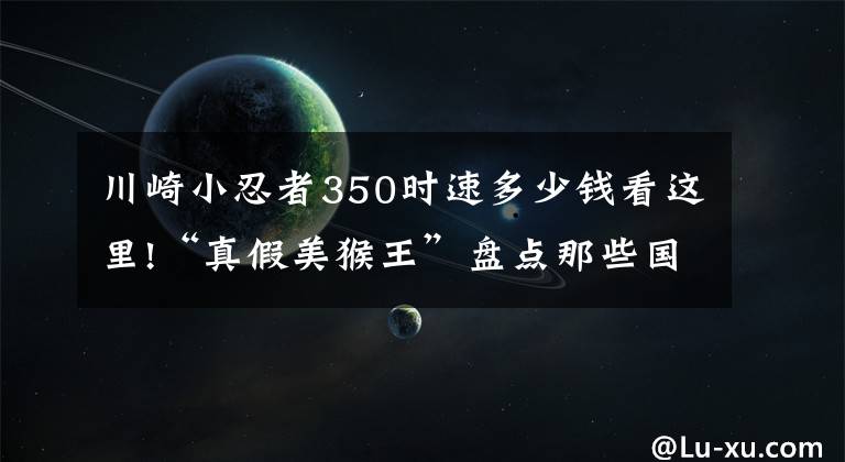 川崎小忍者350时速多少钱看这里!“真假美猴王”盘点那些国产山寨摩托的巅峰之作