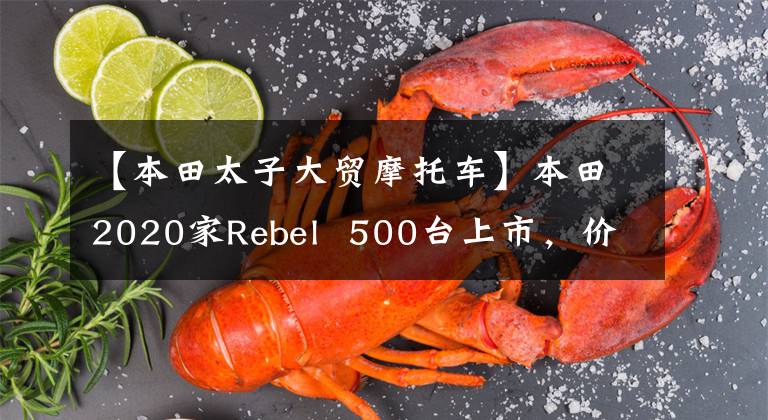 【本田太子大贸摩托车】本田2020家Rebel 500台上市,价格约为6.8瓦,不久将引入内地市场。