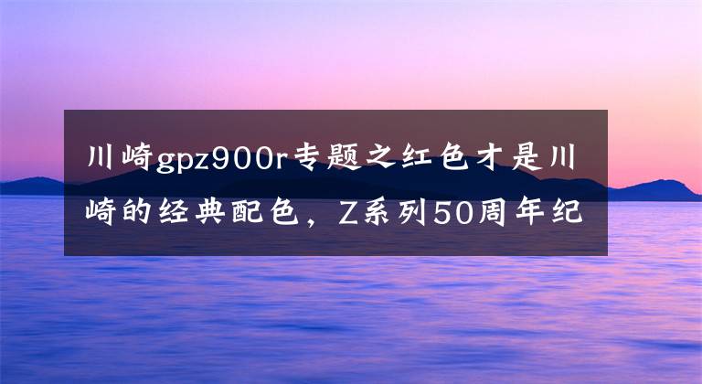 川崎gpz900r专题之红色才是川崎的经典配色,Z系列50周年纪念车型推出