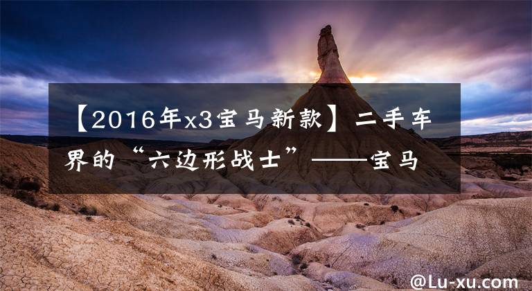 【2016年x3宝马新款】二手车界的“六边形战士”——宝马X3