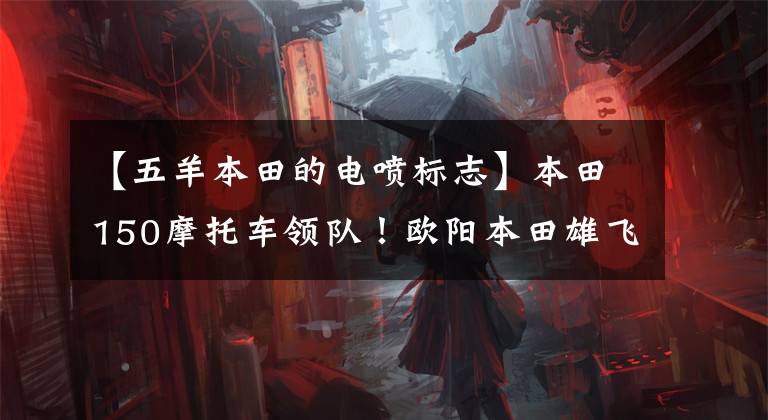 【五羊本田的电喷标志】本田150摩托车领队!欧阳本田雄飞怎么样?