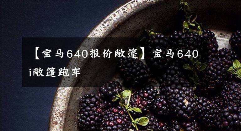 【宝马640报价敞篷】宝马640i敞篷跑车
