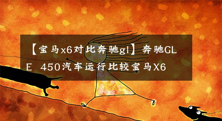 【宝马x6对比奔驰gl】奔驰GLE 450汽车运行比较宝马X6