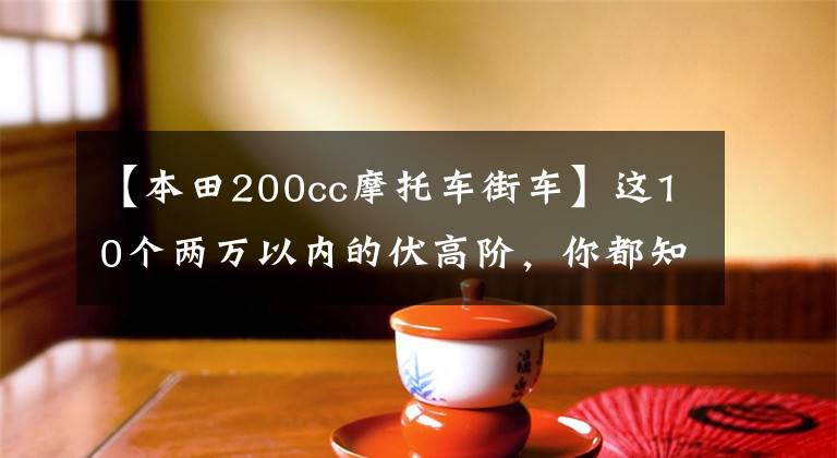 【本田200cc摩托车街车】这10个两万以内的伏高阶,你都知道吗?再看一次也无妨