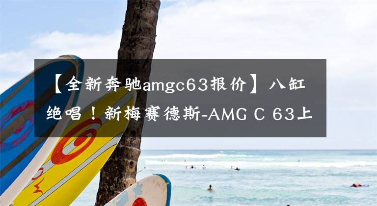 【全新奔驰amgc63报价】八缸绝唱!新梅赛德斯-AMG C 63上市,售价98.88万