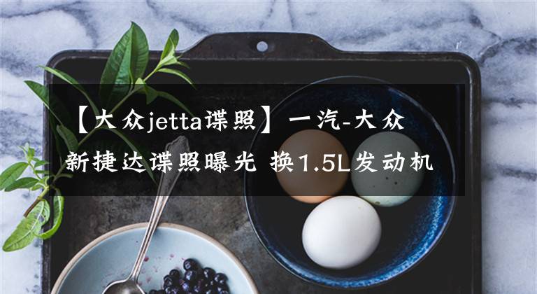 【大众jetta谍照】一汽-大众新捷达谍照曝光 换1.5L发动机