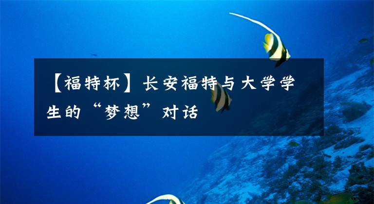 【福特杯】长安福特与大学学生的“梦想”对话