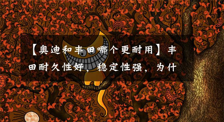 【奥迪和丰田哪个更耐用】丰田耐久性好,稳定性强,为什么不提升档次,压倒BBA?