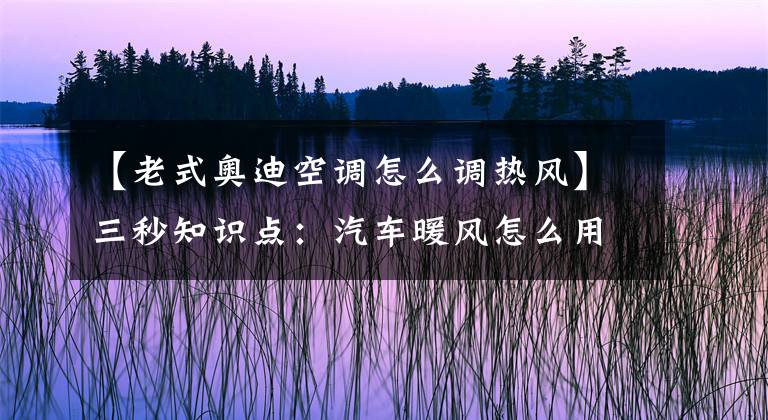 【老式奥迪空调怎么调热风】三秒知识点：汽车暖风怎么用？要开A/C键吗？