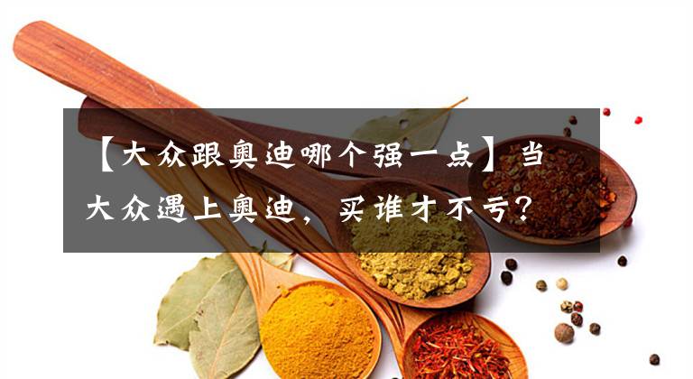 【大众跟奥迪哪个强一点】当大众遇上奥迪，买谁才不亏？
