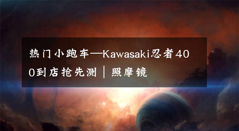 热门小跑车—Kawasaki忍者400到店抢先测|照摩镜