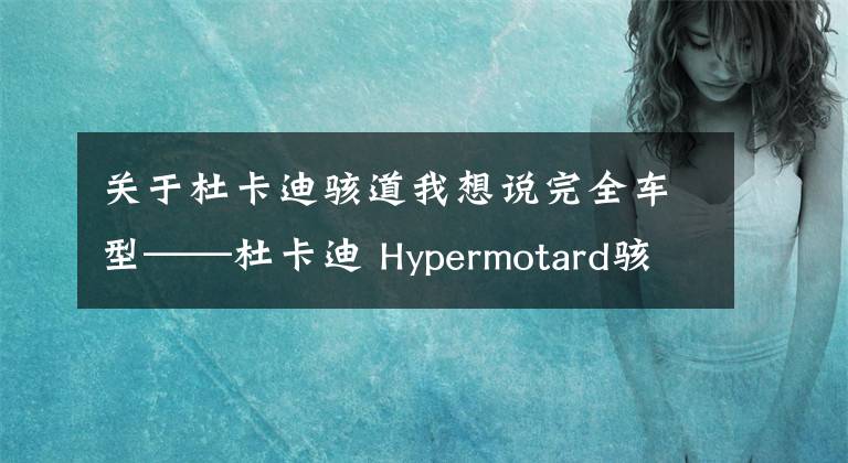 关于杜卡迪骇道我想说完全车型——杜卡迪 Hypermotard骇客/Hyperstrada骇道
