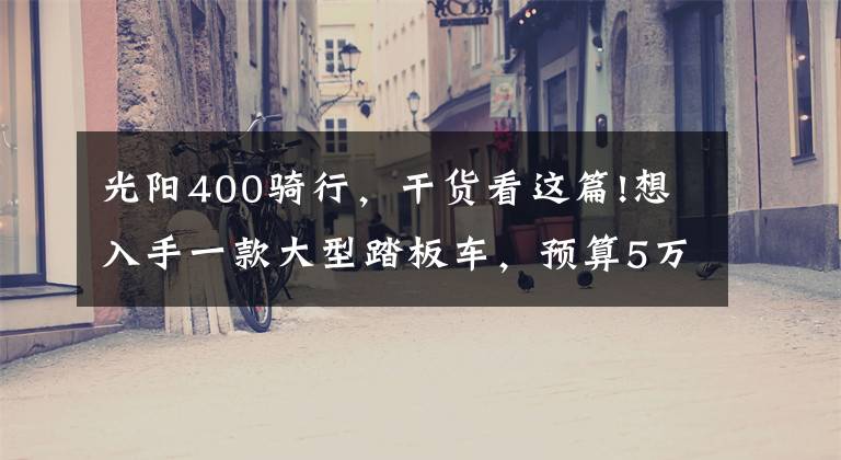 光阳400骑行，干货看这篇!想入手一款大型踏板车，预算5万左右，要求动力强，哪款适合？