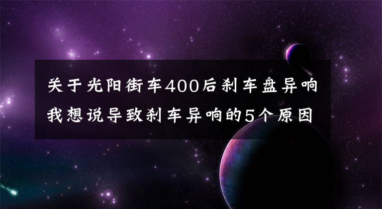 关于光阳街车400后刹车盘异响我想说导致刹车异响的5个原因,每1个都很常见,教你自己动手解决