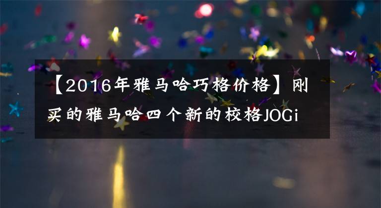 【2016年雅马哈巧格价格】刚买的雅马哈四个新的校格JOGi125。看看价格怎么样。