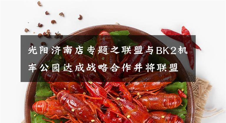 光阳济南店专题之联盟与BK2机车公园达成战略合作并将联盟山东济南分部设于园区内
