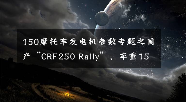 150摩托车发电机参数专题之国产“CRF250 Rally”，车重150kg，功率18.5Kw，不可思议！