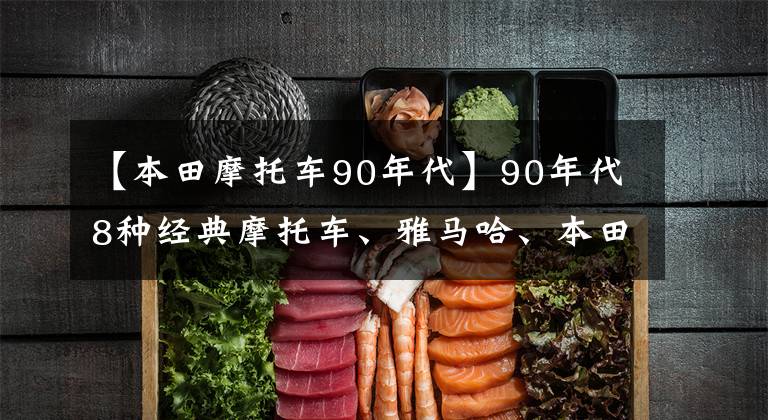 【本田摩托车90年代】90年代8种经典摩托车、雅马哈、本田在其中，部分现在还在骑