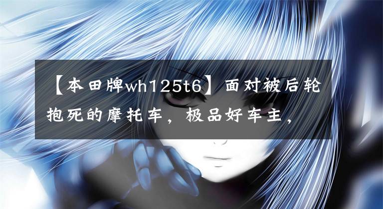 【本田牌wh125t6】面对被后轮抱死的摩托车，极品好车主，你要我说什么？……。
