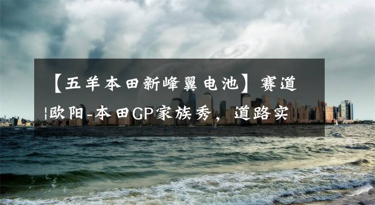 【五羊本田新峰翼电池】赛道|欧阳-本田GP家族秀，道路实力派！