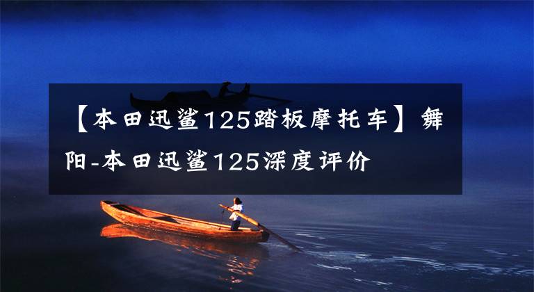 【本田迅鲨125踏板摩托车】舞阳-本田迅鲨125深度评价